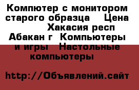 Компютер с монитором старого образца. › Цена ­ 3 000 - Хакасия респ., Абакан г. Компьютеры и игры » Настольные компьютеры   